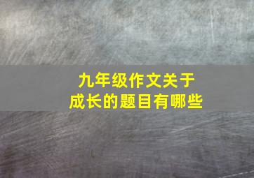 九年级作文关于成长的题目有哪些