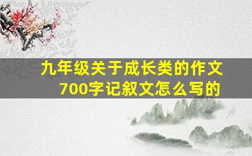 九年级关于成长类的作文700字记叙文怎么写的