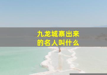 九龙城寨出来的名人叫什么