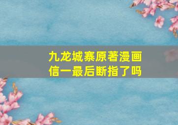 九龙城寨原著漫画信一最后断指了吗