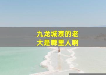 九龙城寨的老大是哪里人啊