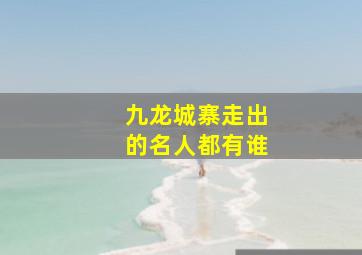 九龙城寨走出的名人都有谁