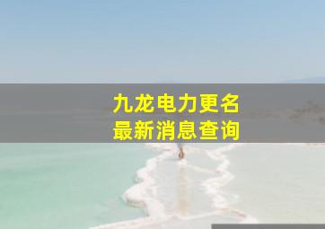 九龙电力更名最新消息查询