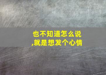 也不知道怎么说,就是想发个心情