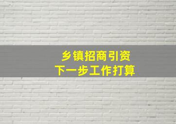 乡镇招商引资下一步工作打算