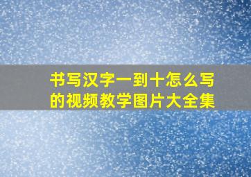 书写汉字一到十怎么写的视频教学图片大全集