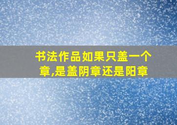 书法作品如果只盖一个章,是盖阴章还是阳章