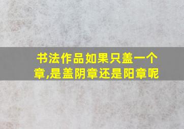 书法作品如果只盖一个章,是盖阴章还是阳章呢