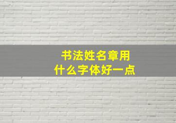 书法姓名章用什么字体好一点