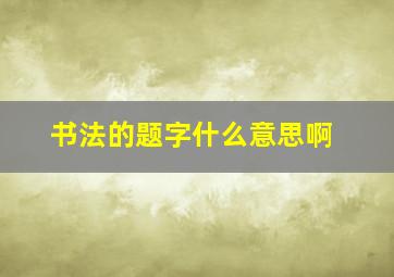 书法的题字什么意思啊