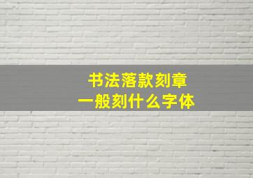 书法落款刻章一般刻什么字体