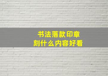 书法落款印章刻什么内容好看