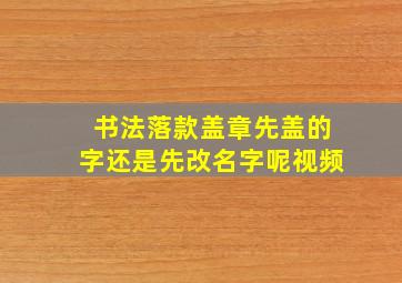 书法落款盖章先盖的字还是先改名字呢视频