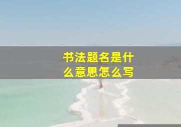 书法题名是什么意思怎么写