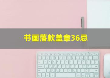 书画落款盖章36忌