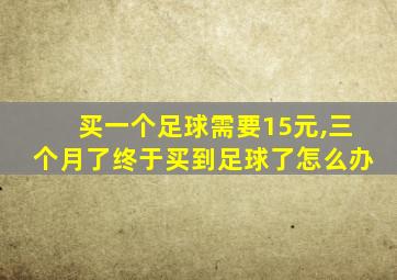 买一个足球需要15元,三个月了终于买到足球了怎么办