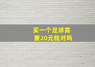 买一个足球需要20元钱对吗