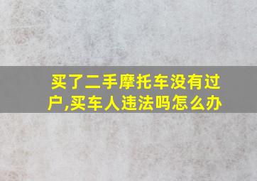 买了二手摩托车没有过户,买车人违法吗怎么办