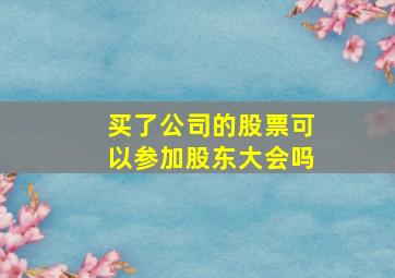 买了公司的股票可以参加股东大会吗