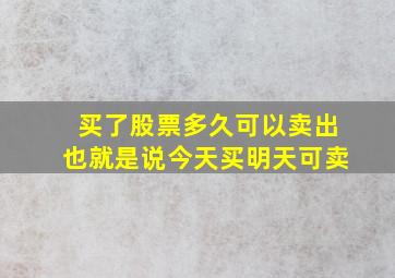 买了股票多久可以卖出也就是说今天买明天可卖