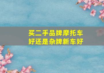 买二手品牌摩托车好还是杂牌新车好