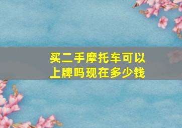 买二手摩托车可以上牌吗现在多少钱