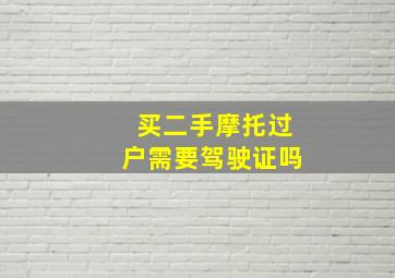 买二手摩托过户需要驾驶证吗