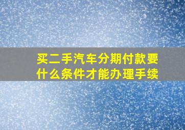 买二手汽车分期付款要什么条件才能办理手续