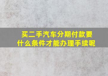 买二手汽车分期付款要什么条件才能办理手续呢