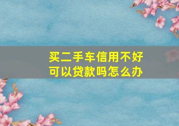 买二手车信用不好可以贷款吗怎么办