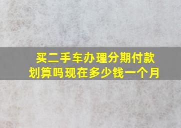 买二手车办理分期付款划算吗现在多少钱一个月