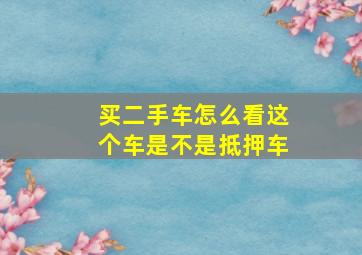 买二手车怎么看这个车是不是抵押车