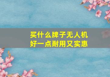 买什么牌子无人机好一点耐用又实惠