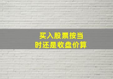 买入股票按当时还是收盘价算