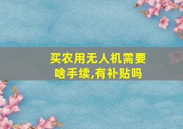 买农用无人机需要啥手续,有补贴吗