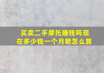 买卖二手摩托赚钱吗现在多少钱一个月呢怎么算