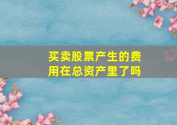 买卖股票产生的费用在总资产里了吗