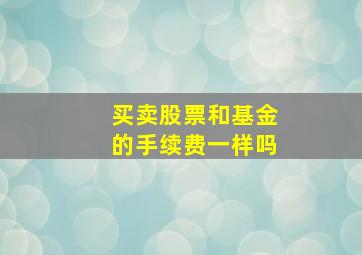 买卖股票和基金的手续费一样吗