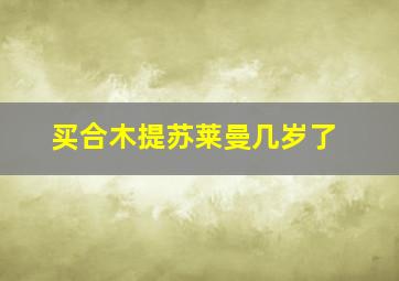 买合木提苏莱曼几岁了