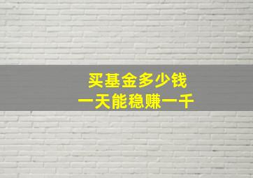 买基金多少钱一天能稳赚一千