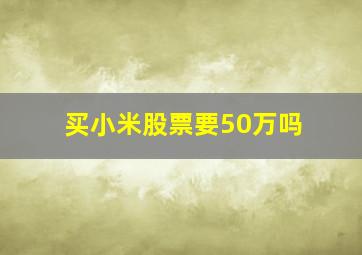 买小米股票要50万吗