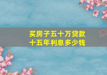 买房子五十万贷款十五年利息多少钱