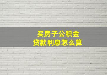 买房子公积金贷款利息怎么算