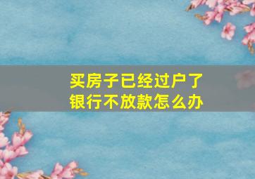 买房子已经过户了银行不放款怎么办