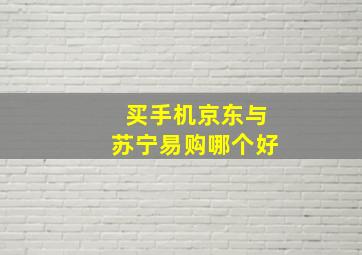 买手机京东与苏宁易购哪个好