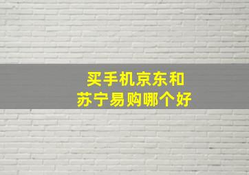 买手机京东和苏宁易购哪个好