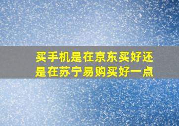 买手机是在京东买好还是在苏宁易购买好一点