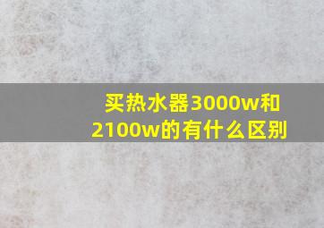 买热水器3000w和2100w的有什么区别