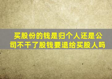 买股份的钱是归个人还是公司不干了股钱要退给买股人吗