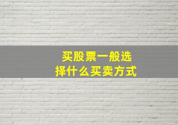 买股票一般选择什么买卖方式